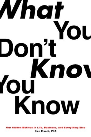 What You Don't Know You Know: Our Hidden Motives in Life, Business, and Everything Else
