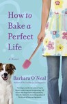 How to Bake a Perfect Life by Barbara O'Neal How to Bake a Perfect Life by Barbara O'Neal