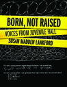 Born, Not Raised: Voices from Juvenile Hall Born, Not Raised: Voices from Juvenile Hall
