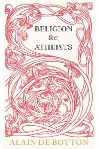 Religion for Atheists: A Non-Believer's Guide to the Uses of Religion 