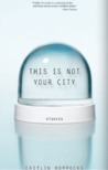 This Is Not Your City by Caitlin Horrocks This Is Not Your City by Caitlin Horrocks