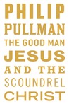 The Good Man Jesus and the Scoundrel Christ by Philip Pullman The Good Man Jesus and the Scoundrel Christ by Philip Pullman
