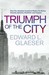 Triumph of the City: How Our Greatest Invention Makes Us Richer, Smarter, Greener, Healthier and Happier (Hardcover)