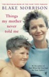 Things My Mother Never Told Me. Blake Morrison Things My Mother Never Told Me. Blake Morrison