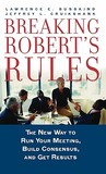 Breaking Robert's Rules: The New Way to Run Your Meeting, Build Consensus, and Get Results Breaking Robert's Rules: The New Way to Run Your Meeting, Build Consensus, and Get Results