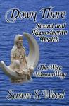 Down There: Sexual and Reproductive Health the Wise Woman Way Down There: Sexual and Reproductive Health the Wise Woman Way