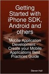 Getting Started with iPhone SDK, Android and others: Mobile Application Development - Create your Mobile Applications Best Practices Guide Getting Started with iPhone SDK, Android and others: Mobile Application Development - Create your Mobile Applications Best Practices Guide