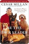 Be the Pack Leader: Use CESAR'S WAY to Transform Your Dog . . . and Your Life