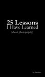 25 Lessons I Have Learned (About Photography): The Art of Living 25 Lessons I Have Learned (About Photography): The Art of Living
