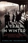 A Train in Winter: An Extraordinary Story of Women, Friendship, and Resistance in Occupied France