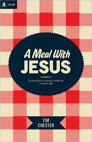 A Meal with Jesus: Discovering Grace, Community, and Mission around the Table Tim Chester A Meal with Jesus: Discovering Grace, Community, and Mission around the Table Tim Chester