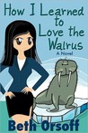 How I Learned to Love the Walrus by Beth Orsoff How I Learned to Love the Walrus by Beth Orsoff
