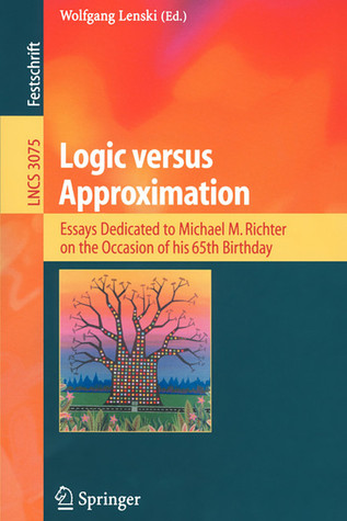 Logic Versus Approximation: Essays Dedicated To Michael M. Richter On The Occasion Of His 65th Birthday (Lecture Notes In Computer Science) Wolfgang Lenski Logic Versus Approximation: Essays Dedicated To Michael M. Richter On The Occasion Of His 65th Birthday (Lecture Notes In Computer Science) Wolfgang Lenski