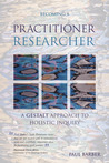 Becoming a Practitioner-Researcher: A Gestalt Approach to Holistic Inquiry Becoming a Practitioner-Researcher: A Gestalt Approach to Holistic Inquiry