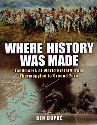 Where History Was Made: Landmarks of World History from Thermopylae to Ground Zero Ben Dupre