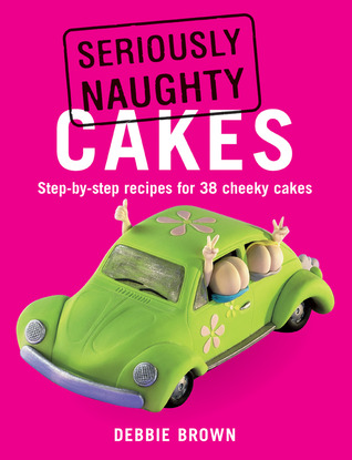 Seriously Naughty Cakes by Debbie  Brown