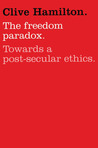 The Freedom Paradox: Towards A Post-Secular Ethics The Freedom Paradox: Towards A Post-Secular Ethics
