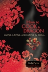 How to Cook a Dragon: Living, Loving, and Eating in China How to Cook a Dragon: Living, Loving, and Eating in China