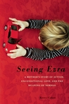 Seeing Ezra: A Mother's Story of Autism, Unconditional Love, and the Meaning of Normal Seeing Ezra: A Mother's Story of Autism, Unconditional Love, and the Meaning of Normal