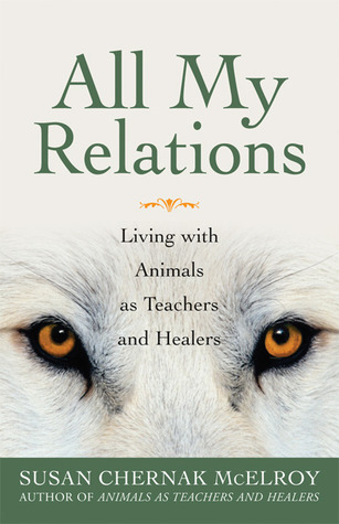 All My Relations: Living with Animals As Teachers and Healers Susan Chernak McElroy All My Relations: Living with Animals As Teachers and Healers Susan Chernak McElroy
