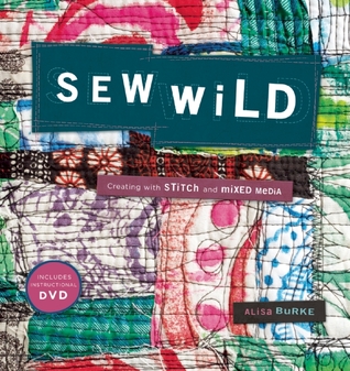 Sew Wild: Creating With Stitch and Mixed Media Alisa Burke
