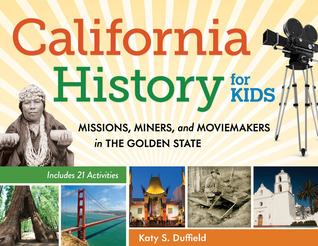 California History for Kids: Missions, Miners, and Moviemakers in the Golden State, Includes 21 Activities
