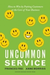 Uncommon Service: How to Win by Putting Customers at the Core of Your Business Uncommon Service: How to Win by Putting Customers at the Core of Your Business