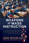 Weapons of Mass Instruction: A Schoolteacher's Journey through the Dark World of Compulsory Schooling Weapons of Mass Instruction: A Schoolteacher's Journey through the Dark World of Compulsory Schooling