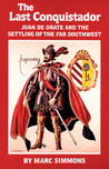 The Last Conquistador: Juan De Onate and the Settling of the Far Southwest