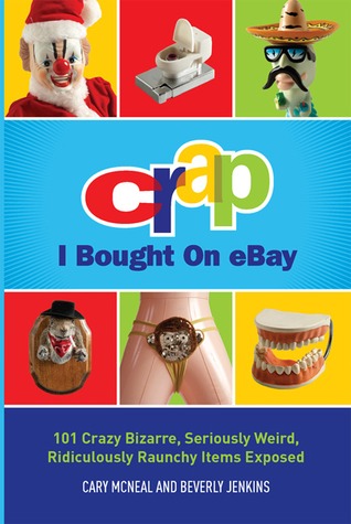 Crap I Bought On eBay: 101 Crazy Bizarre, Seriously Weird, Ridiculously Raunchy Items Exposed Cary McNeal and Beverly L. Jenkins