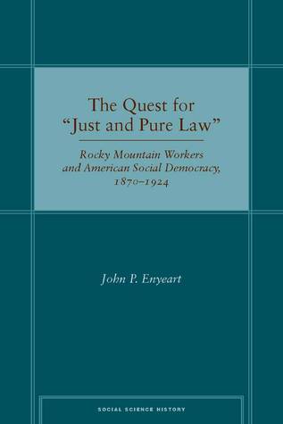 The Quest for “Just and Pure Law: Rocky Mountain Workers and American Social Democracy, 1870–1924 John Enyeart The Quest for “Just and Pure Law: Rocky Mountain Workers and American Social Democracy, 1870–1924 John Enyeart