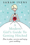 A Modern Girl's Guide to Getting Hitched: How to Plan, Survive and Enjoy Your Wedding A Modern Girl's Guide to Getting Hitched: How to Plan, Survive and Enjoy Your Wedding