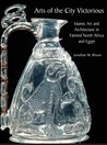Arts of the City Victorious: Islamic Art and Architecture in Fatimid North Africa and Egypt Arts of the City Victorious: Islamic Art and Architecture in Fatimid North Africa and Egypt