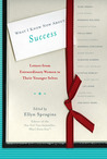 What I Know Now About Success: Letters from Extraordinary Women to Their Younger Selves What I Know Now About Success: Letters from Extraordinary Women to Their Younger Selves