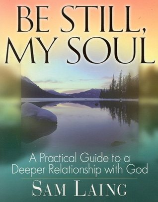 Be Still, My Soul: A Practical Guide to a Deeper Relationship with God Sam Laing