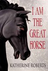 I Am the Great Horse I Am the Great Horse