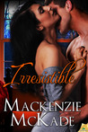 Irresistible by Mackenzie McKade Irresistible by Mackenzie McKade