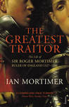The Greatest Traitor: The Life of Sir Roger Mortimer, Ruler of England 1327-1330 The Greatest Traitor: The Life of Sir Roger Mortimer, Ruler of England 1327-1330