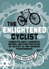 The Enlightened Cyclist: Commuter Angst, Dangerous Drivers, and Other Obstacles on the Path to Two-Wheeled Trancendence