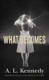 What Becomes by A.L. Kennedy What Becomes by A.L. Kennedy