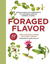 Foraged Flavor: Finding Fabulous Ingredients in Your Backyard or Farmer's Market, with 88 Recipes