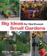 Big Ideas for Northwest Small Gardens: Making Every Square Foot Count Big Ideas for Northwest Small Gardens: Making Every Square Foot Count
