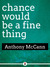 chance would be a fine thing