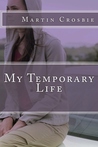My Temporary Life by Martin Crosbie My Temporary Life by Martin Crosbie