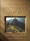 The Atlas of Mysterious Places: The World's Unexplained Sacred Sites, Symbolic Landscapes, Ancient Cities, and Lost Lands