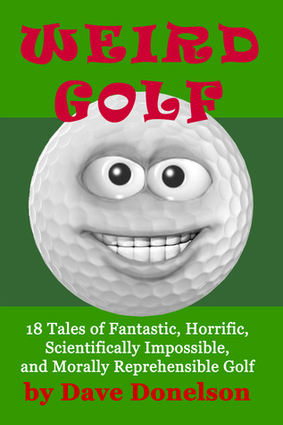 Weird Golf: 18 Tales of Fantastic, Horrific, Scientifically Impossible, and Morally Reprehensible Golf