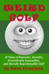 Weird Golf: 18 Tales of Fantastic, Horrific, Scientifically Impossible, and Morally Reprehensible Golf