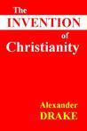 The Invention of Christianity by Alexander Drake The Invention of Christianity by Alexander Drake