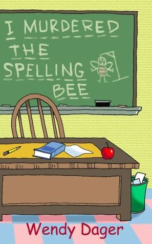 I Murdered the Spelling Bee by Wendy Dager I Murdered the Spelling Bee by Wendy Dager