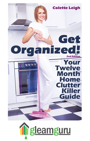 Get Organized! Your 12 Month Home Clutter Killer Guide : 2nd Edition (Revised) : Organizing The House, Decluttering And How To Clean Your Home To Perfection (Gleam Guru)